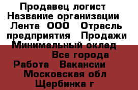 Продавец-логист › Название организации ­ Лента, ООО › Отрасль предприятия ­ Продажи › Минимальный оклад ­ 23 000 - Все города Работа » Вакансии   . Московская обл.,Щербинка г.